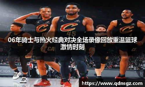 06年骑士与热火经典对决全场录像回放重温篮球激情时刻